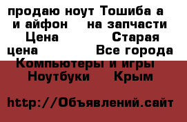 продаю ноут.Тошиба а210 и айфон 4s на запчасти › Цена ­ 1 500 › Старая цена ­ 32 000 - Все города Компьютеры и игры » Ноутбуки   . Крым